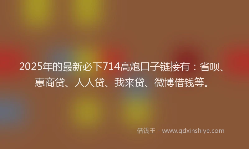 2025年的最新必下714高炮口子链接有：省呗、惠商贷、人人贷、我来贷、微博借钱等。