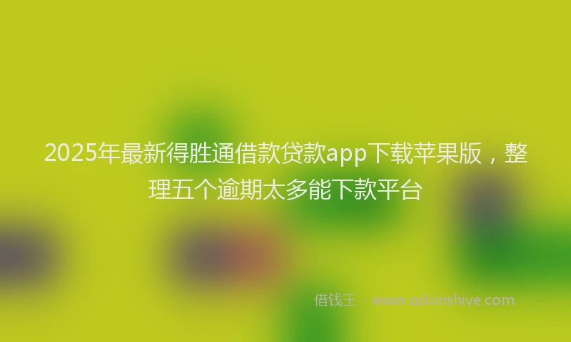 2025年最新得胜通借款贷款app下载苹果版，整理五个逾期太多能下款平台