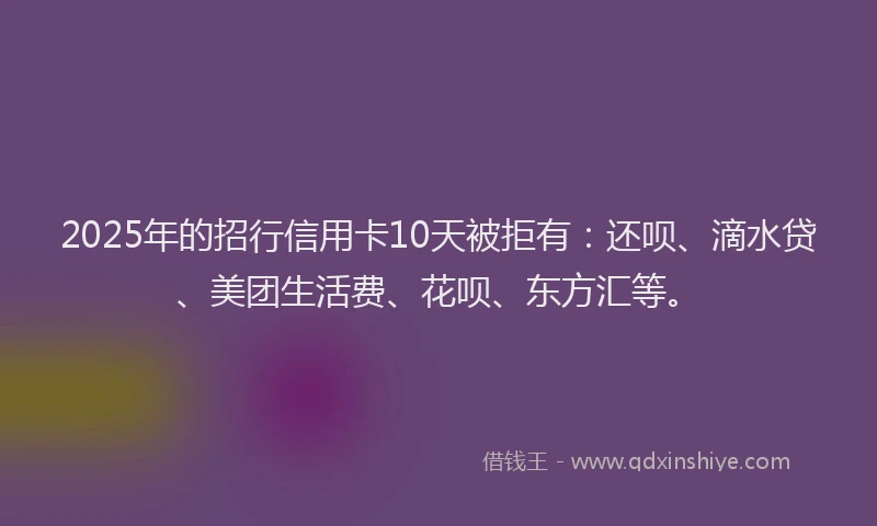 2025年的招行信用卡10天被拒有：还呗、滴水贷、美团生活费、花呗、东方汇等。