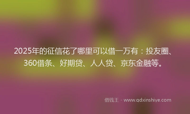 2025年的征信花了哪里可以借一万有：投友圈、360借条、好期贷、人人贷、京东金融等。