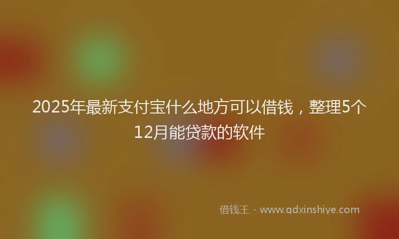 2025年最新支付宝什么地方可以借钱，整理5个12月能贷款的软件