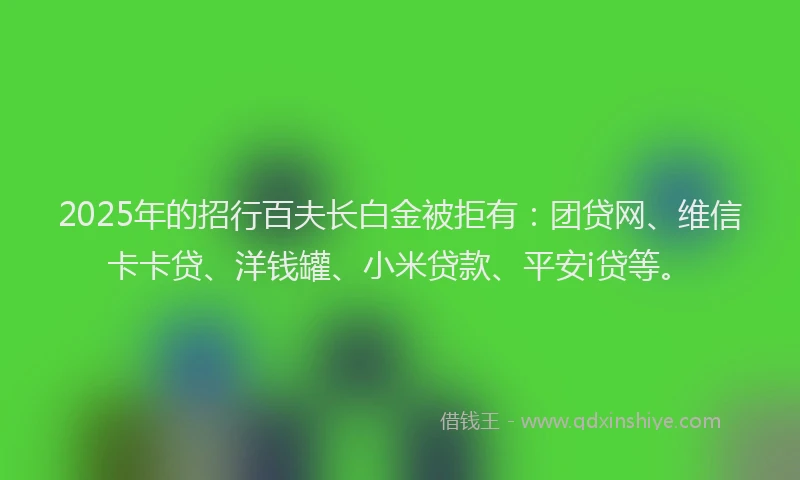2025年的招行百夫长白金被拒有：团贷网、维信卡卡贷、洋钱罐、小米贷款、平安i贷等。