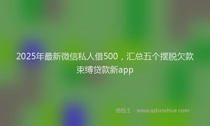 2025年最新微信私人借500，汇总五个摆脱欠款束缚贷款新app