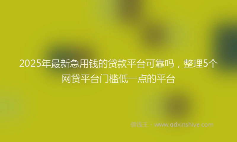 2025年最新急用钱的贷款平台可靠吗，整理5个网贷平台门槛低一点的平台