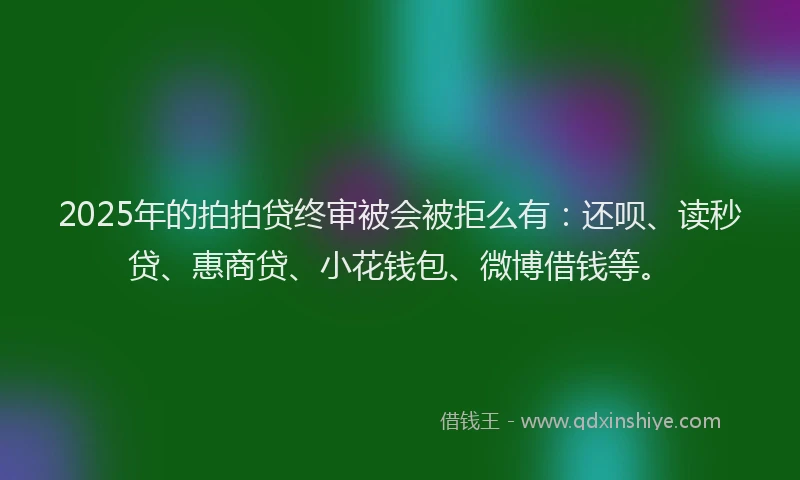 2025年的拍拍贷终审被会被拒么有：还呗、读秒贷、惠商贷、小花钱包、微博借钱等。