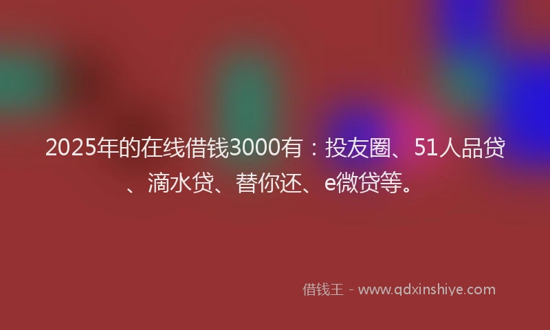 2025年的在线借钱3000有：投友圈、51人品贷、滴水贷、替你还、e微贷等。