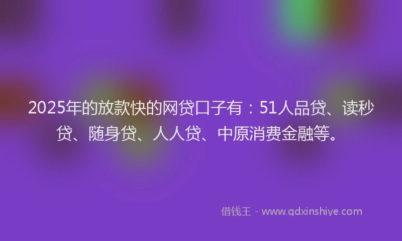 2025年的放款快的网贷口子有：51人品贷、读秒贷、随身贷、人人贷、中原消费金融等。