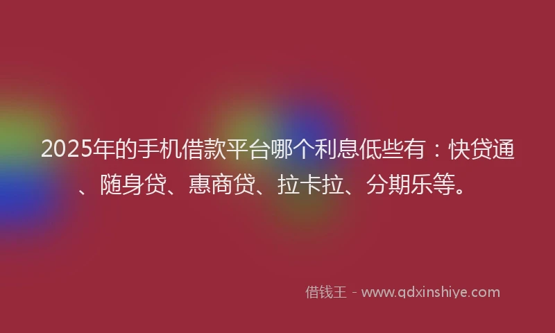 2025年的手机借款平台哪个利息低些有：快贷通、随身贷、惠商贷、拉卡拉、分期乐等。