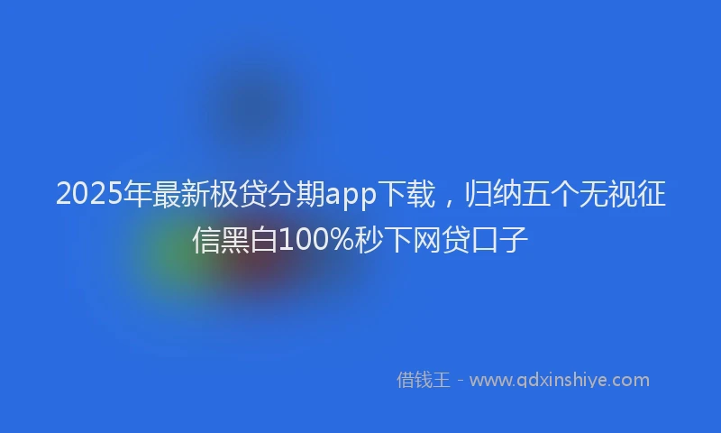 2025年最新极贷分期app下载，归纳五个无视征信黑白100%秒下网贷口子