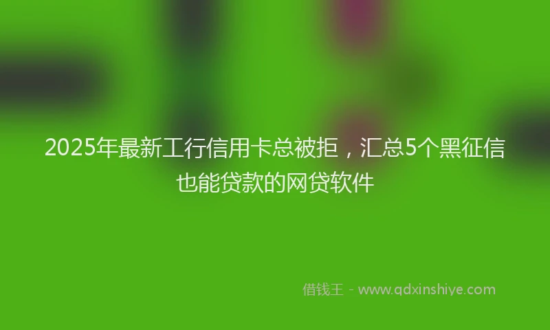 2025年最新工行信用卡总被拒，汇总5个黑征信也能贷款的网贷软件