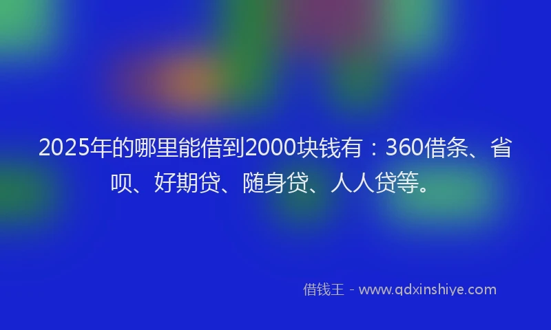 2025年的哪里能借到2000块钱有：360借条、省呗、好期贷、随身贷、人人贷等。