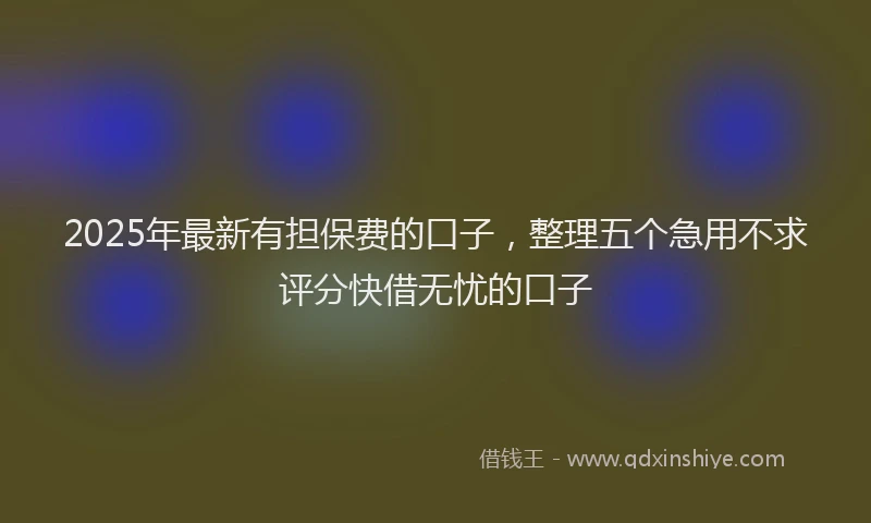 2025年最新有担保费的口子，整理五个急用不求评分快借无忧的口子