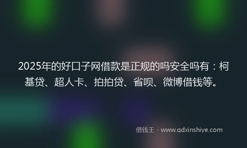 2025年的好口子网借款是正规的吗安全吗有：柯基贷、超人卡、拍拍贷、省呗、微博借钱等。