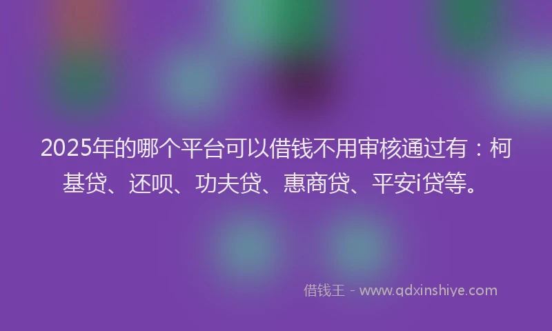 2025年的哪个平台可以借钱不用审核通过有：柯基贷、还呗、功夫贷、惠商贷、平安i贷等。