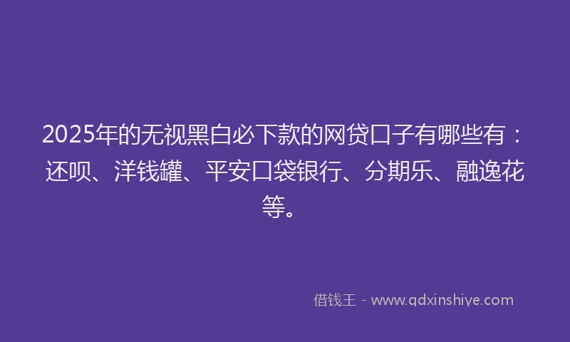 2025年的无视黑白必下款的网贷口子有哪些有：还呗、洋钱罐、平安口袋银行、分期乐、融逸花等。