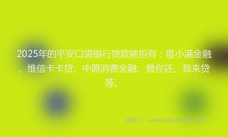 2025年的平安口袋银行贷款被拒有：度小满金融、维信卡卡贷、中原消费金融、替你还、我来贷等。