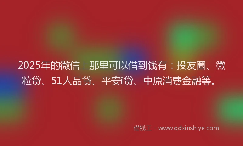 2025年的微信上那里可以借到钱有：投友圈、微粒贷、51人品贷、平安i贷、中原消费金融等。