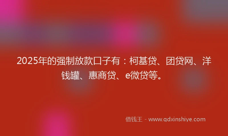 2025年的强制放款口子有：柯基贷、团贷网、洋钱罐、惠商贷、e微贷等。