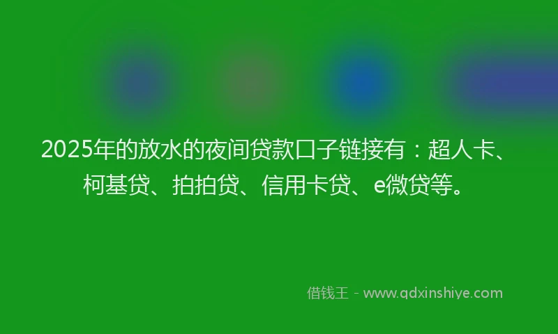 2025年的放水的夜间贷款口子链接有：超人卡、柯基贷、拍拍贷、信用卡贷、e微贷等。