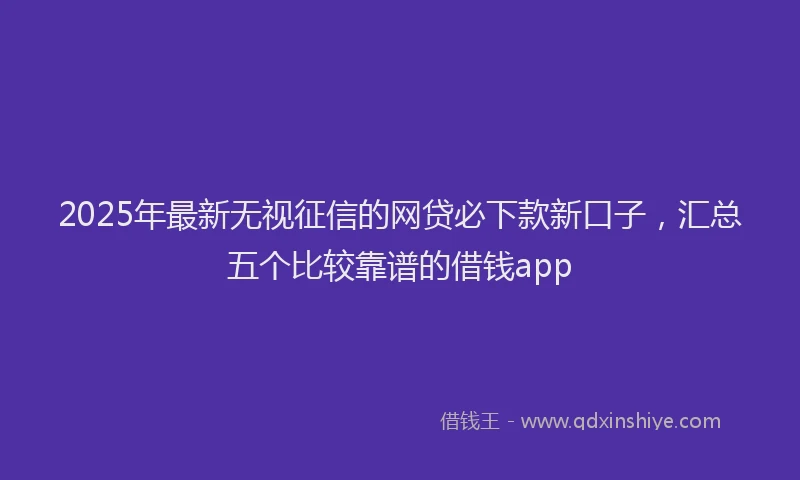 2025年最新无视征信的网贷必下款新口子，汇总五个比较靠谱的借钱app