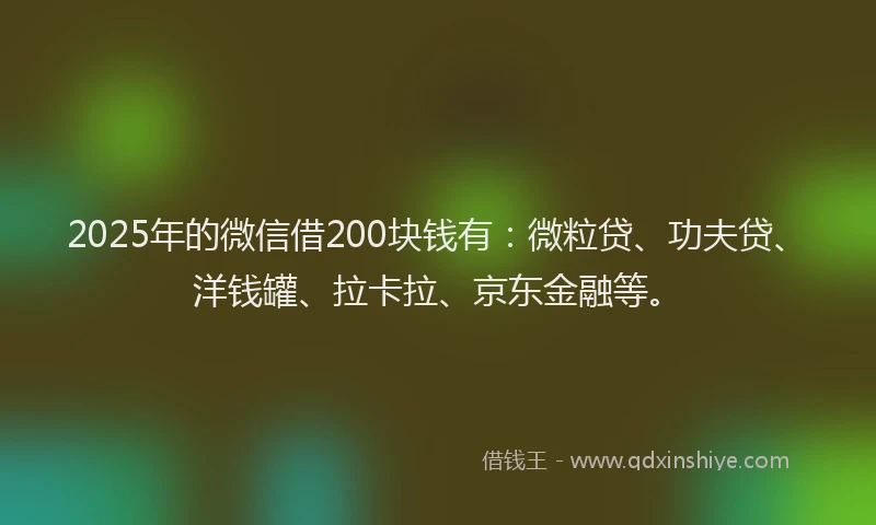 2025年的微信借200块钱有：微粒贷、功夫贷、洋钱罐、拉卡拉、京东金融等。