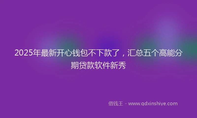 2025年最新开心钱包不下款了，汇总五个高能分期贷款软件新秀