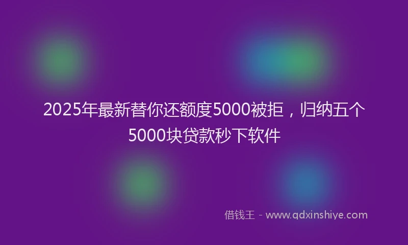 2025年最新替你还额度5000被拒，归纳五个5000块贷款秒下软件