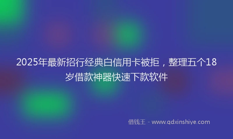 2025年最新招行经典白信用卡被拒，整理五个18岁借款神器快速下款软件