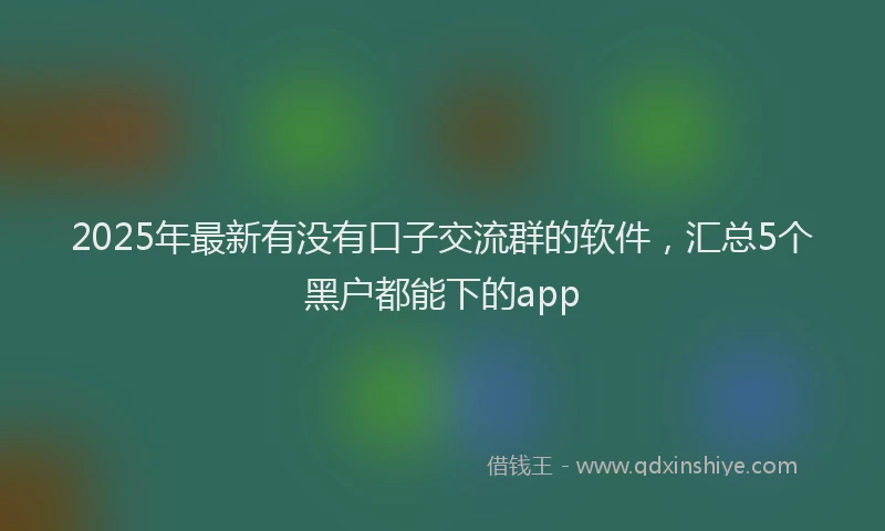 2025年最新有没有口子交流群的软件，汇总5个黑户都能下的app