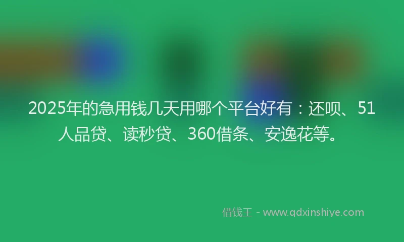 2025年的急用钱几天用哪个平台好有：还呗、51人品贷、读秒贷、360借条、安逸花等。