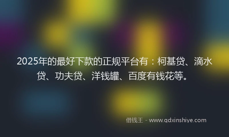 2025年的最好下款的正规平台有：柯基贷、滴水贷、功夫贷、洋钱罐、百度有钱花等。