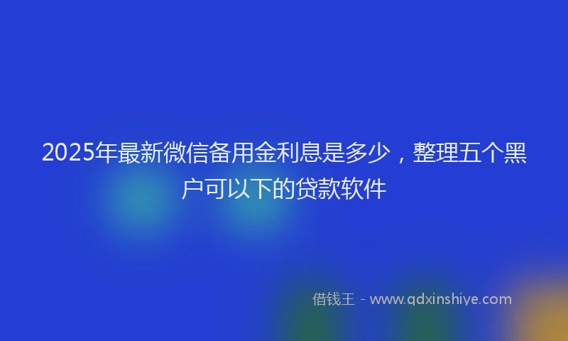 2025年最新微信备用金利息是多少，整理五个黑户可以下的贷款软件