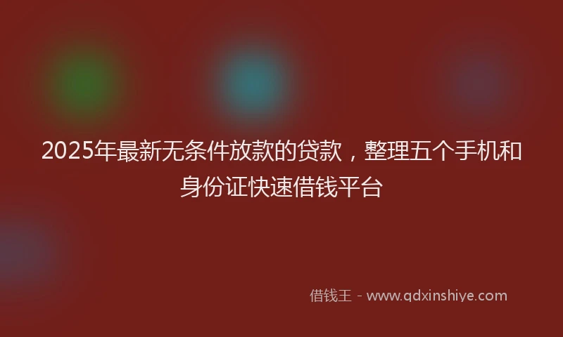 2025年最新无条件放款的贷款，整理五个手机和身份证快速借钱平台