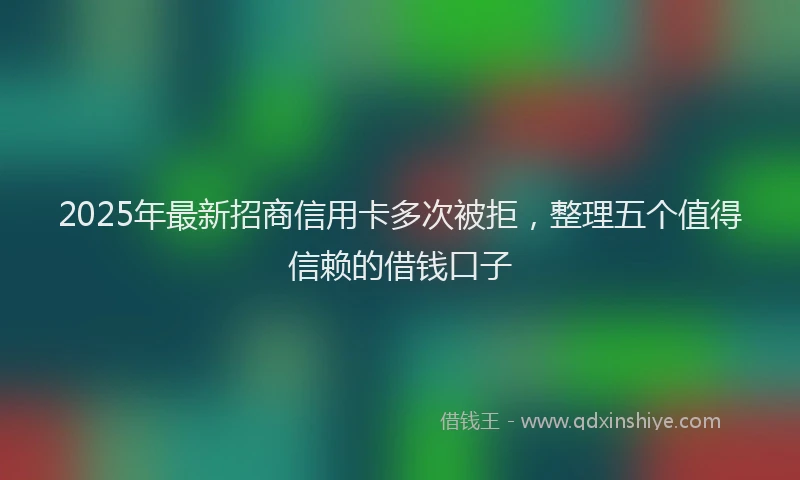 2025年最新招商信用卡多次被拒，整理五个值得信赖的借钱口子