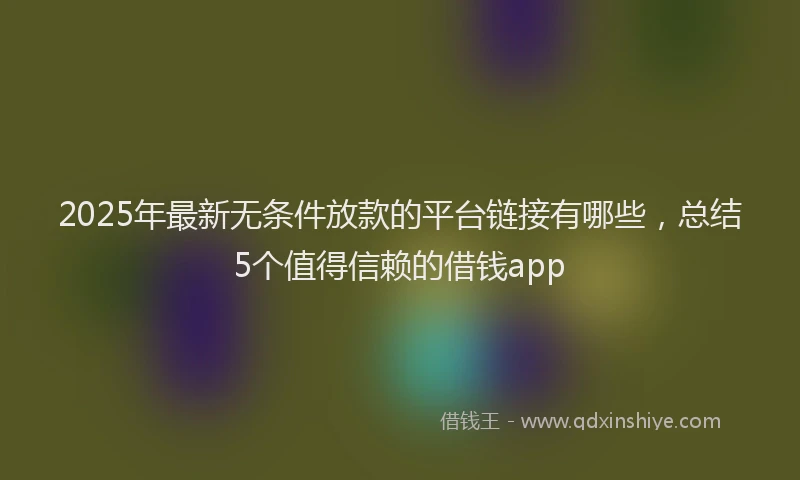 2025年最新无条件放款的平台链接有哪些，总结5个值得信赖的借钱app