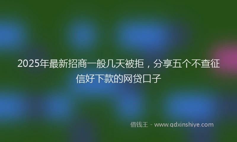 2025年最新招商一般几天被拒，分享五个不查征信好下款的网贷口子