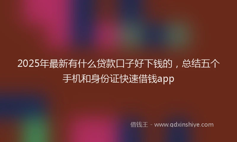 2025年最新有什么贷款口子好下钱的，总结五个手机和身份证快速借钱app