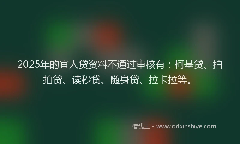 2025年的宜人贷资料不通过审核有：柯基贷、拍拍贷、读秒贷、随身贷、拉卡拉等。