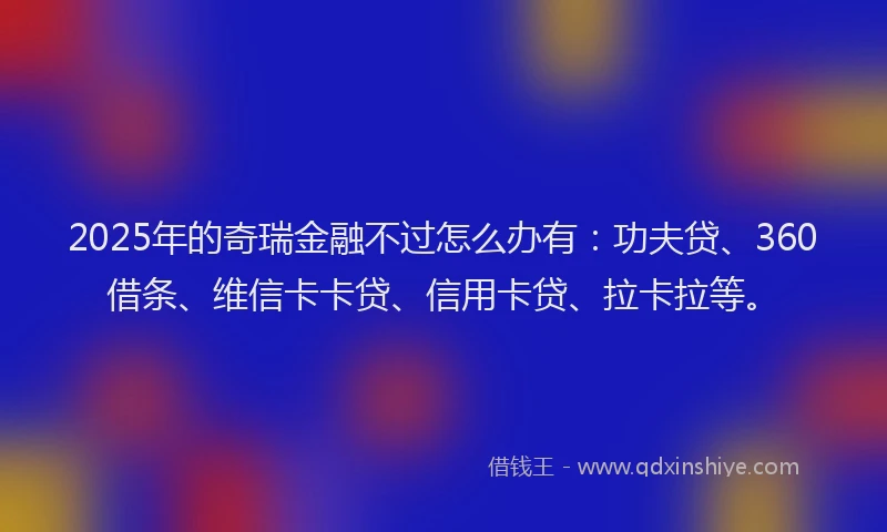 2025年的奇瑞金融不过怎么办有：功夫贷、360借条、维信卡卡贷、信用卡贷、拉卡拉等。