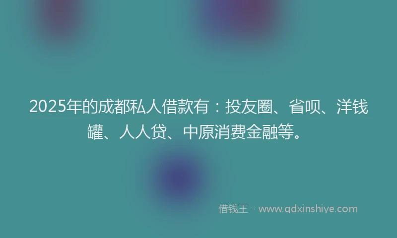 2025年的成都私人借款有：投友圈、省呗、洋钱罐、人人贷、中原消费金融等。