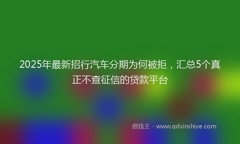 2025年最新招行汽车分期为何被拒，汇总5个真正不查征信的贷款平台