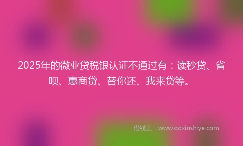 2025年的微业贷税银认证不通过有：读秒贷、省呗、惠商贷、替你还、我来贷等。