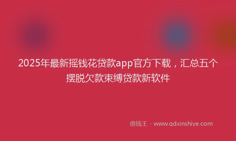 2025年最新摇钱花贷款app官方下载，汇总五个摆脱欠款束缚贷款新软件