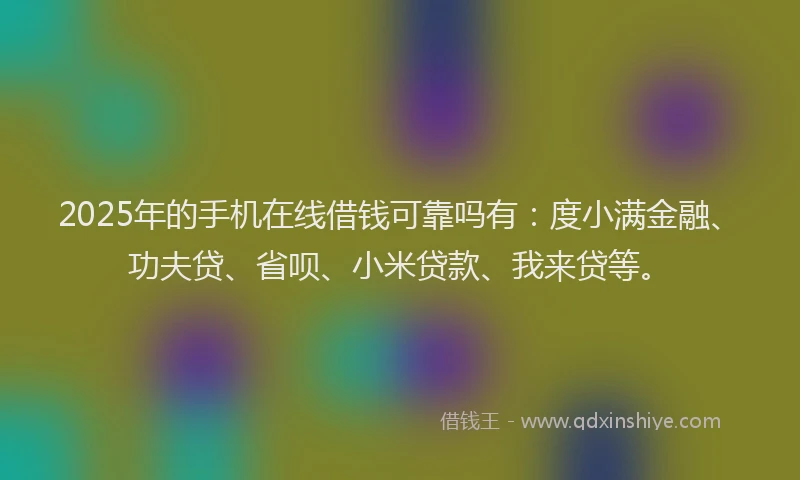 2025年的手机在线借钱可靠吗有：度小满金融、功夫贷、省呗、小米贷款、我来贷等。