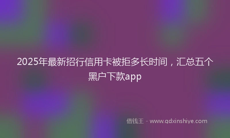 2025年最新招行信用卡被拒多长时间，汇总五个黑户下款app