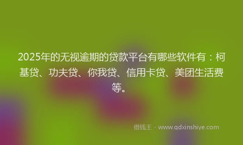 2025年的无视逾期的贷款平台有哪些软件有：柯基贷、功夫贷、你我贷、信用卡贷、美团生活费等。