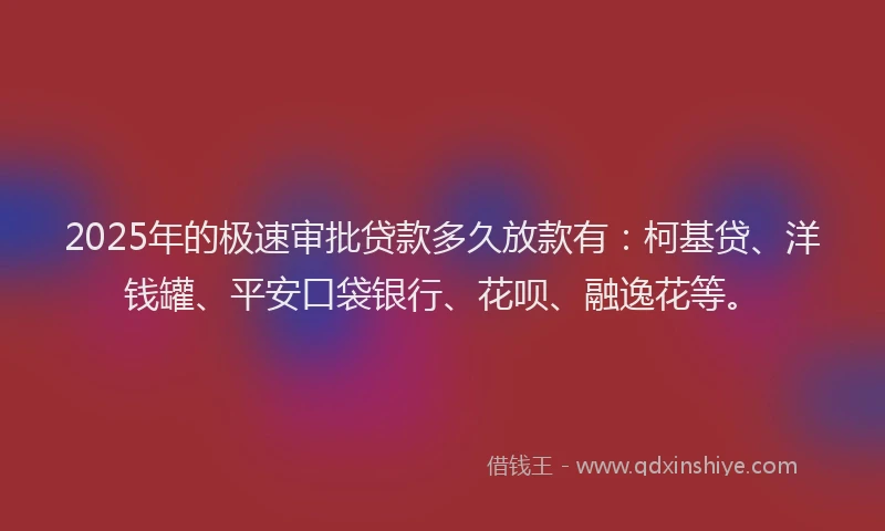2025年的极速审批贷款多久放款有：柯基贷、洋钱罐、平安口袋银行、花呗、融逸花等。