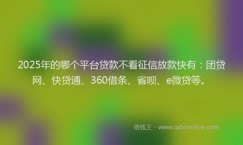 2025年的哪个平台贷款不看征信放款快有：团贷网、快贷通、360借条、省呗、e微贷等。