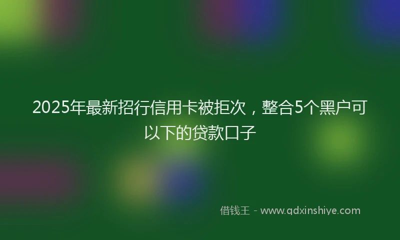 2025年最新招行信用卡被拒次，整合5个黑户可以下的贷款口子
