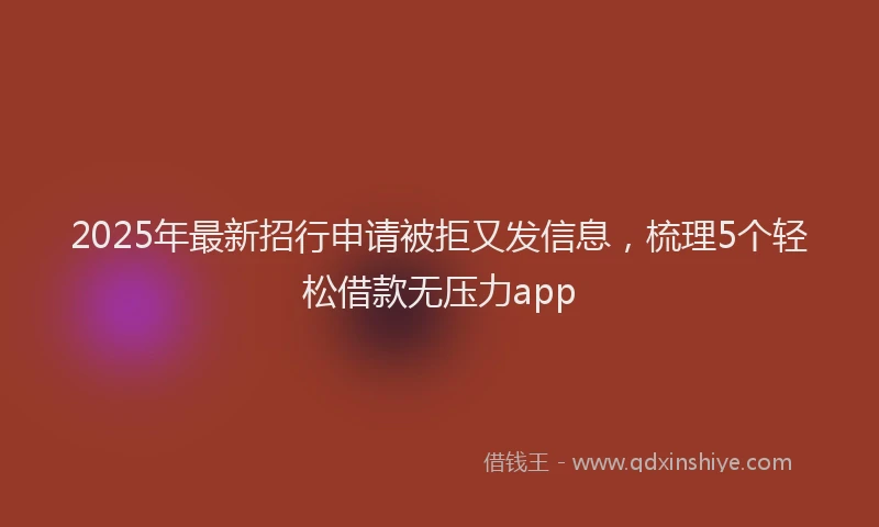 2025年最新招行申请被拒又发信息，梳理5个轻松借款无压力app